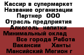 Кассир в супермаркет › Название организации ­ Партнер, ООО › Отрасль предприятия ­ Алкоголь, напитки › Минимальный оклад ­ 40 000 - Все города Работа » Вакансии   . Ханты-Мансийский,Мегион г.